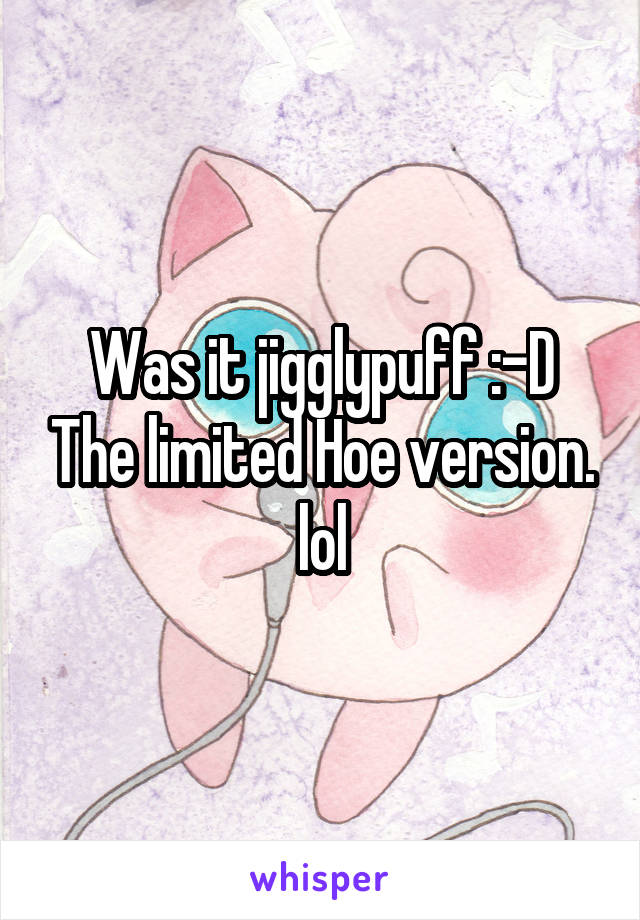 Was it jigglypuff :-D The limited Hoe version. lol