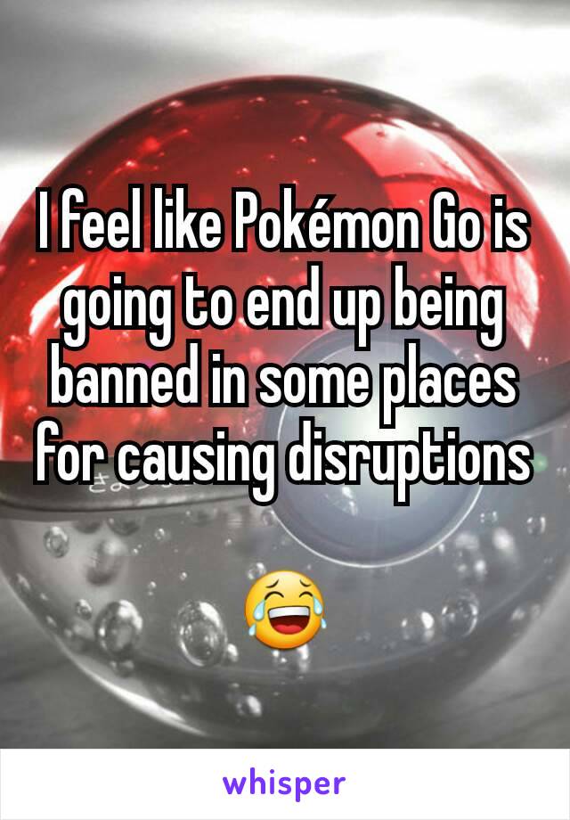 I feel like Pokémon Go is going to end up being banned in some places for causing disruptions 
😂