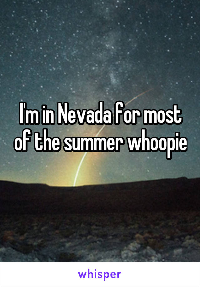 I'm in Nevada for most of the summer whoopie 