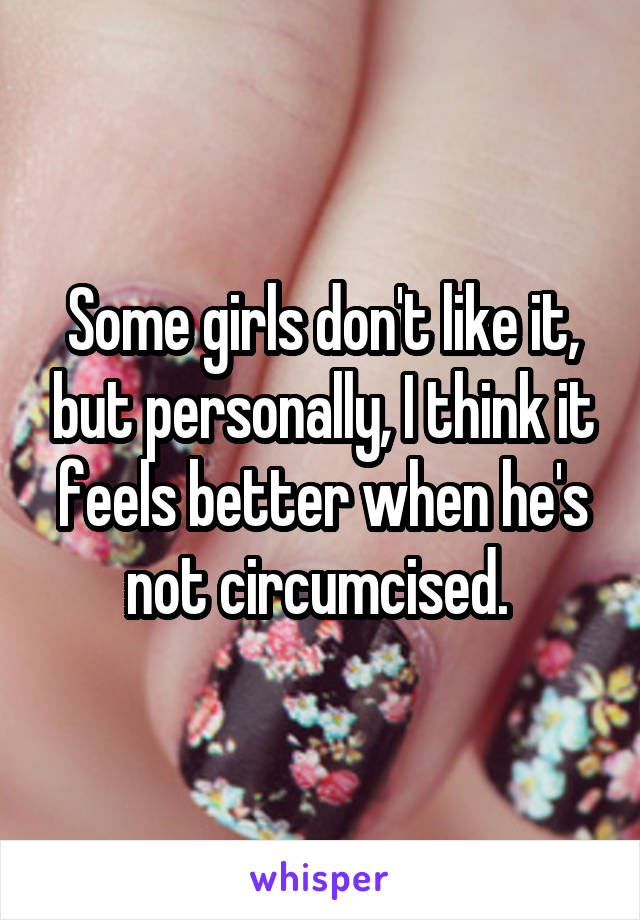 Some girls don't like it, but personally, I think it feels better when he's not circumcised. 