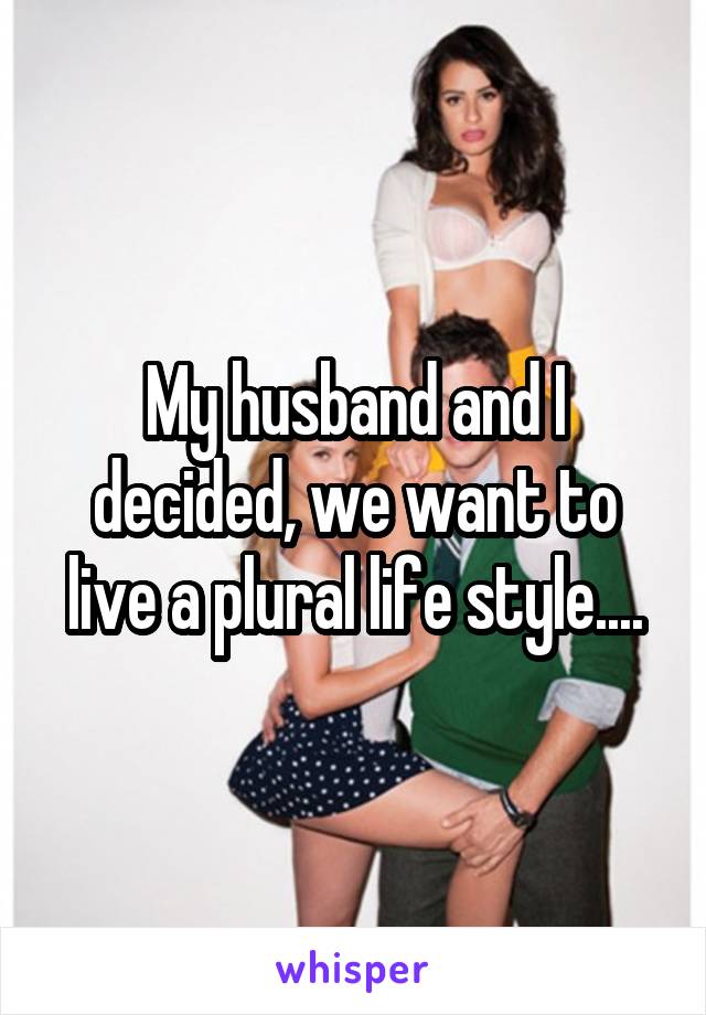 My husband and I decided, we want to live a plural life style....