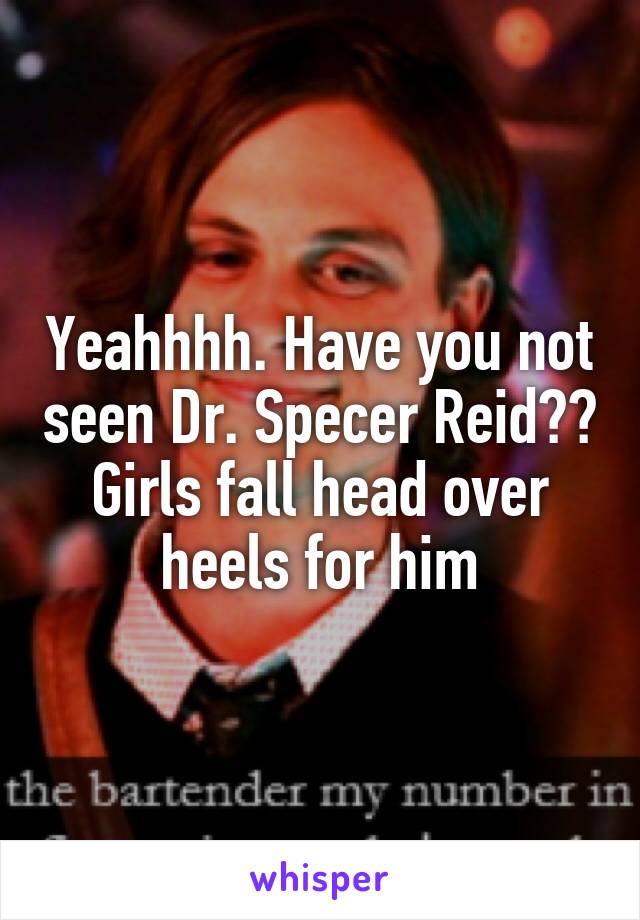 Yeahhhh. Have you not seen Dr. Specer Reid?? Girls fall head over heels for him