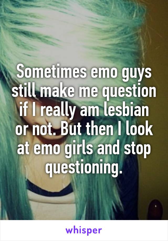 Sometimes emo guys still make me question if I really am lesbian or not. But then I look at emo girls and stop questioning.