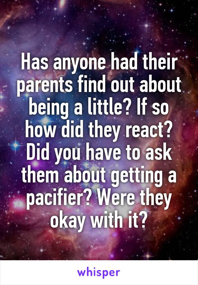 Has anyone had their parents find out about being a little? If so how did they react? Did you have to ask them about getting a pacifier? Were they okay with it?