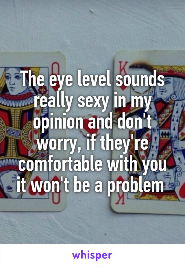 The eye level sounds really sexy in my opinion and don't worry, if they're comfortable with you it won't be a problem 
