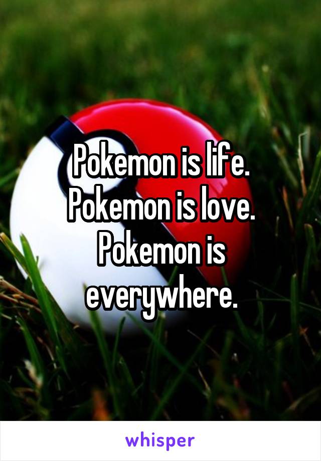 Pokemon is life. Pokemon is love. Pokemon is everywhere.