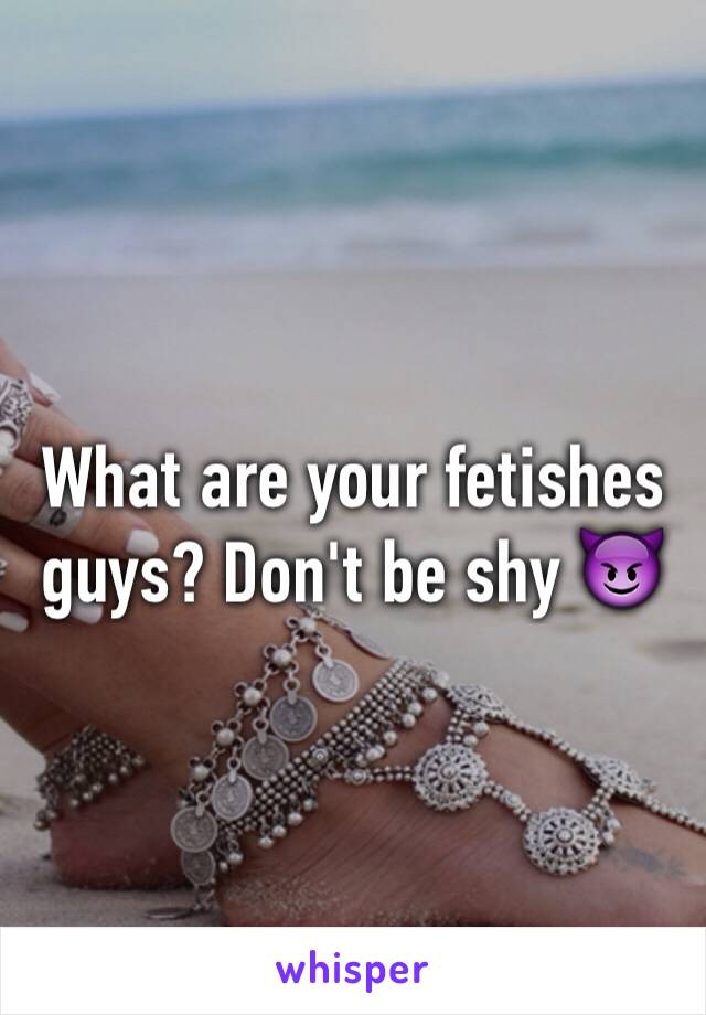 What are your fetishes guys? Don't be shy 😈