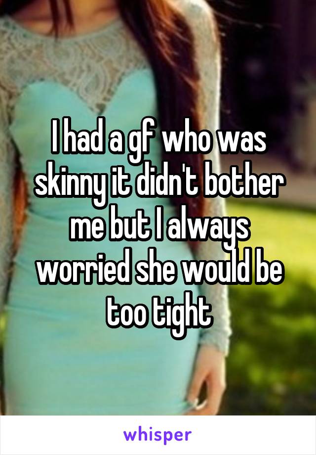 I had a gf who was skinny it didn't bother me but I always worried she would be too tight