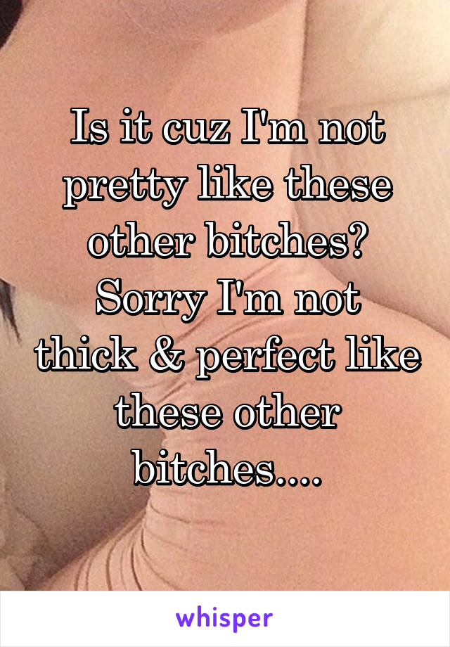 Is it cuz I'm not pretty like these other bitches?
Sorry I'm not thick & perfect like these other bitches....
