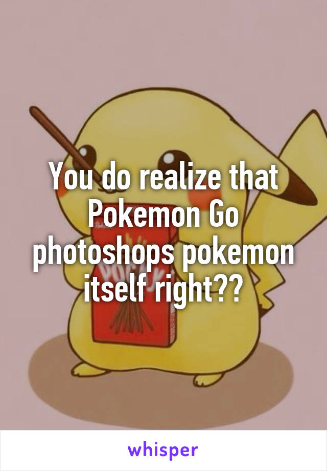 You do realize that Pokemon Go photoshops pokemon itself right??