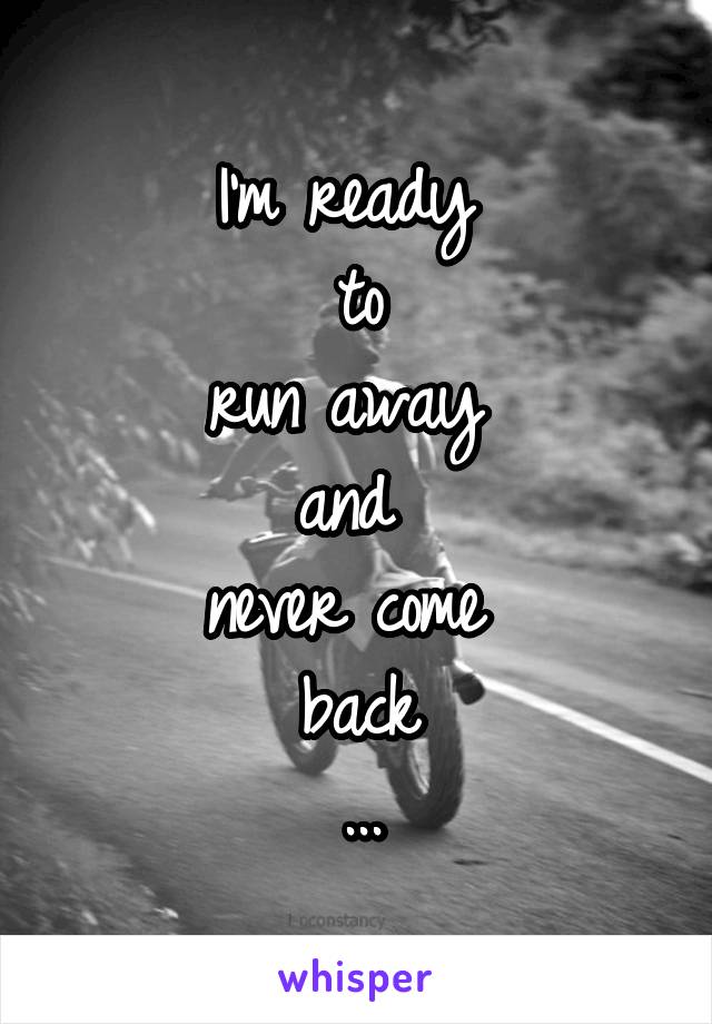 I'm ready 
to
run away 
and 
never come 
back
...