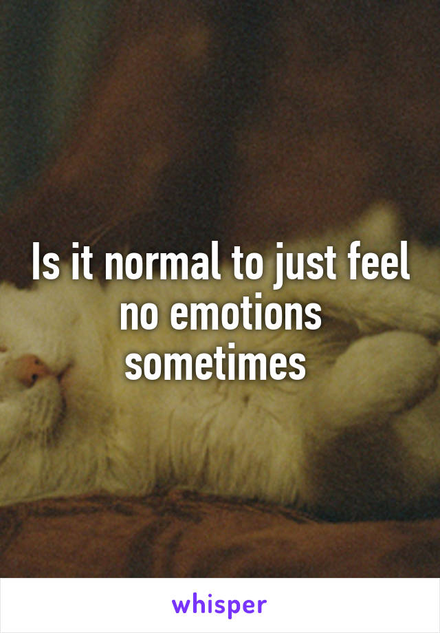 Is it normal to just feel no emotions sometimes 
