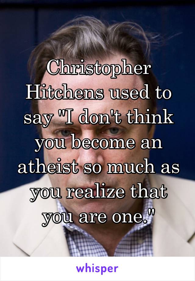 Christopher Hitchens used to say "I don't think you become an atheist so much as you realize that you are one."