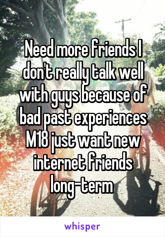 Need more friends I don't really talk well with guys because of bad past experiences
M18 just want new internet friends long-term 