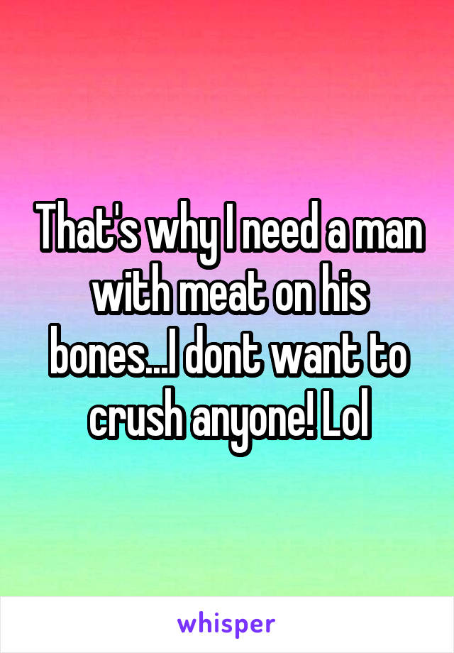 That's why I need a man with meat on his bones...I dont want to crush anyone! Lol