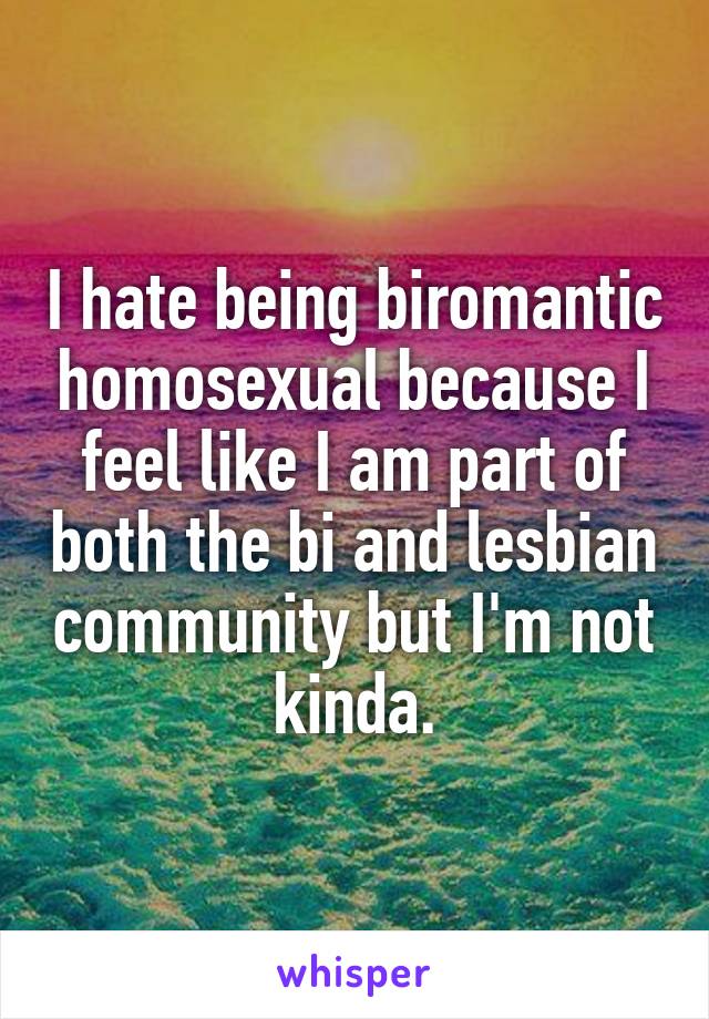 I hate being biromantic homosexual because I feel like I am part of both the bi and lesbian community but I'm not kinda.