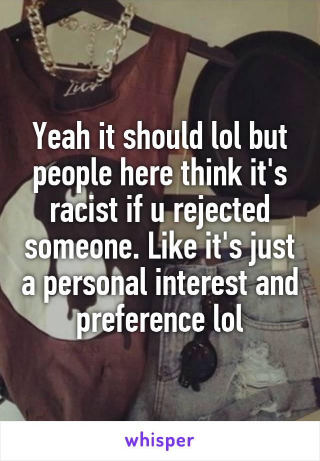 Yeah it should lol but people here think it's racist if u rejected someone. Like it's just a personal interest and preference lol