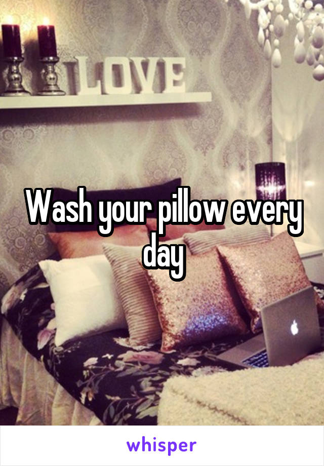 Wash your pillow every day