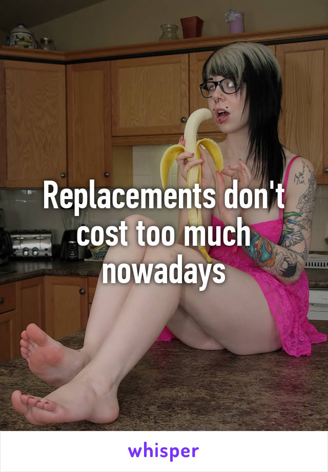 Replacements don't cost too much nowadays