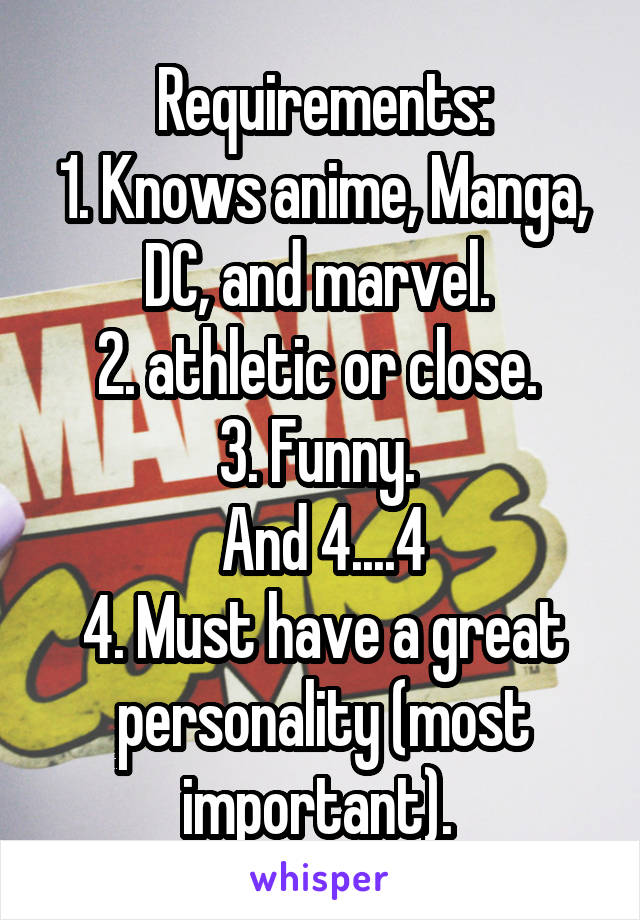 Requirements:
1. Knows anime, Manga, DC, and marvel. 
2. athletic or close. 
3. Funny. 
And 4....4
4. Must have a great personality (most important). 