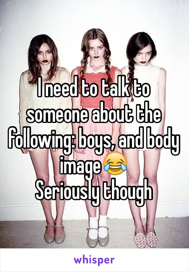 I need to talk to someone about the following: boys, and body image😂
Seriously though