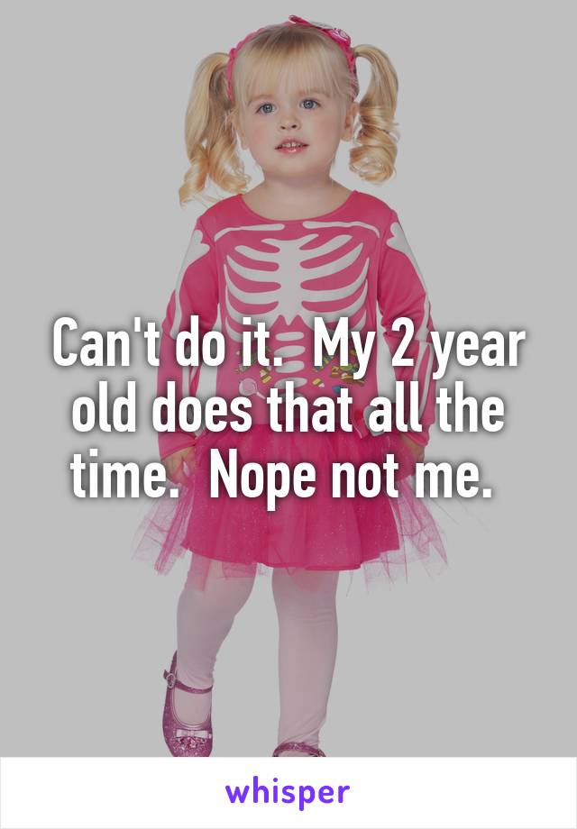 Can't do it.  My 2 year old does that all the time.  Nope not me. 