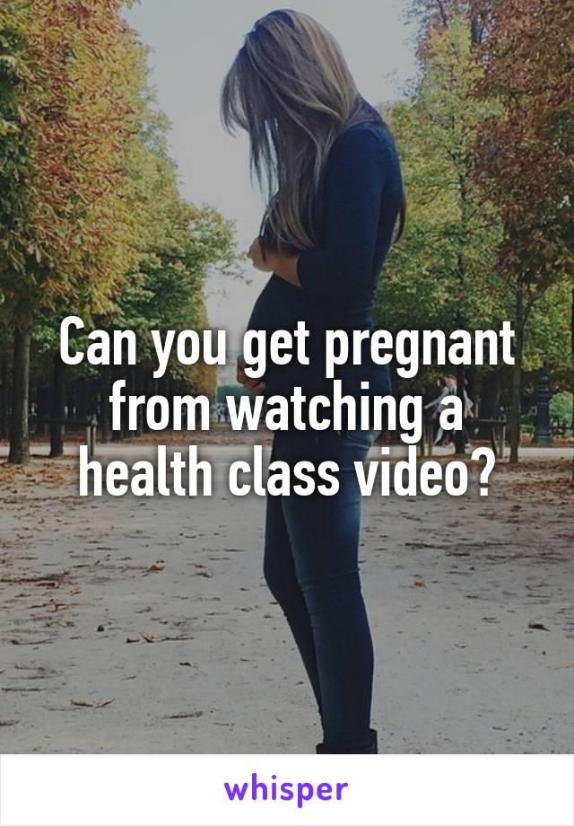 Can you get pregnant from watching a health class video?