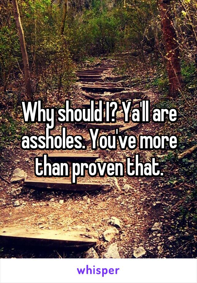 Why should I? Ya'll are assholes. You've more than proven that.