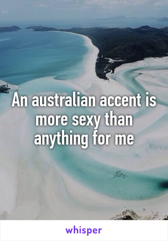 An australian accent is more sexy than anything for me