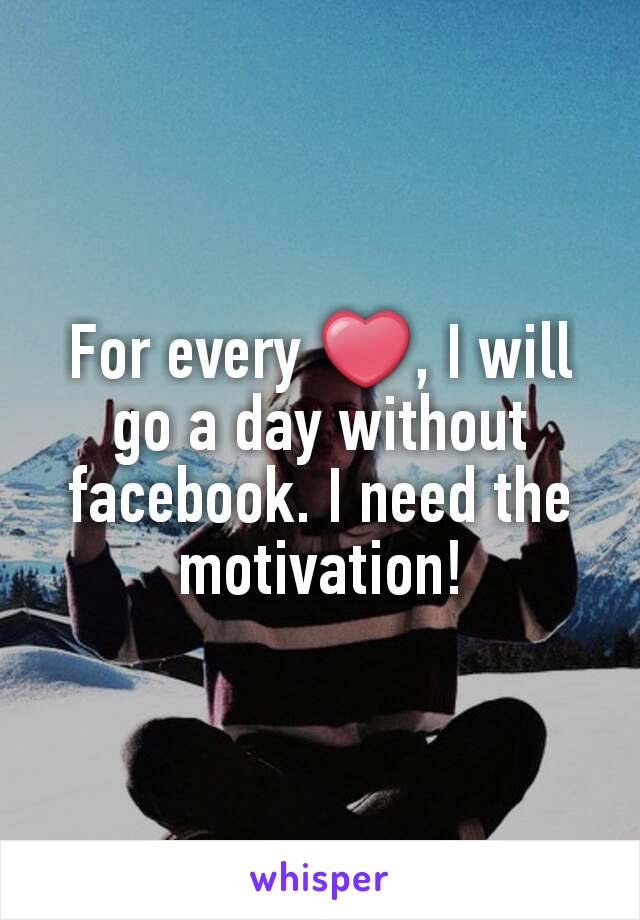 For every ❤, I will go a day without facebook. I need the motivation!