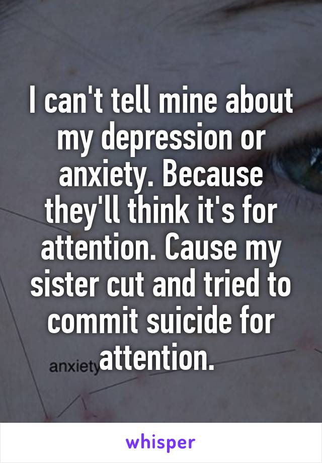 I can't tell mine about my depression or anxiety. Because they'll think it's for attention. Cause my sister cut and tried to commit suicide for attention. 