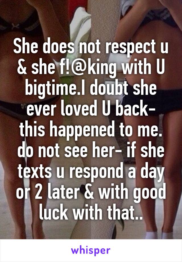 She does not respect u & she f!@king with U bigtime.I doubt she ever loved U back- this happened to me. do not see her- if she texts u respond a day or 2 later & with good luck with that..