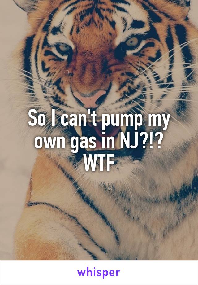 So I can't pump my own gas in NJ?!?
WTF