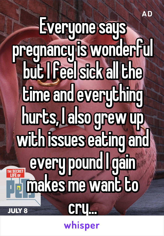 Everyone says pregnancy is wonderful but I feel sick all the time and everything hurts, I also grew up with issues eating and every pound I gain makes me want to cry...