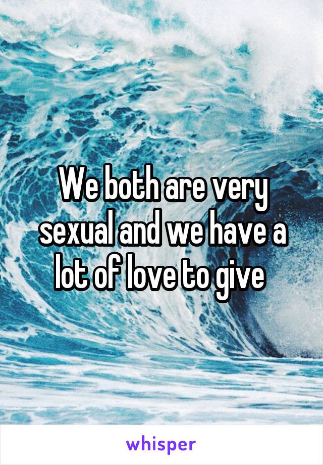 We both are very sexual and we have a lot of love to give 
