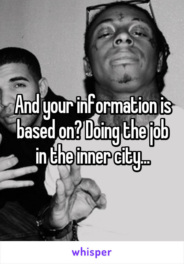 And your information is based on? Doing the job in the inner city...