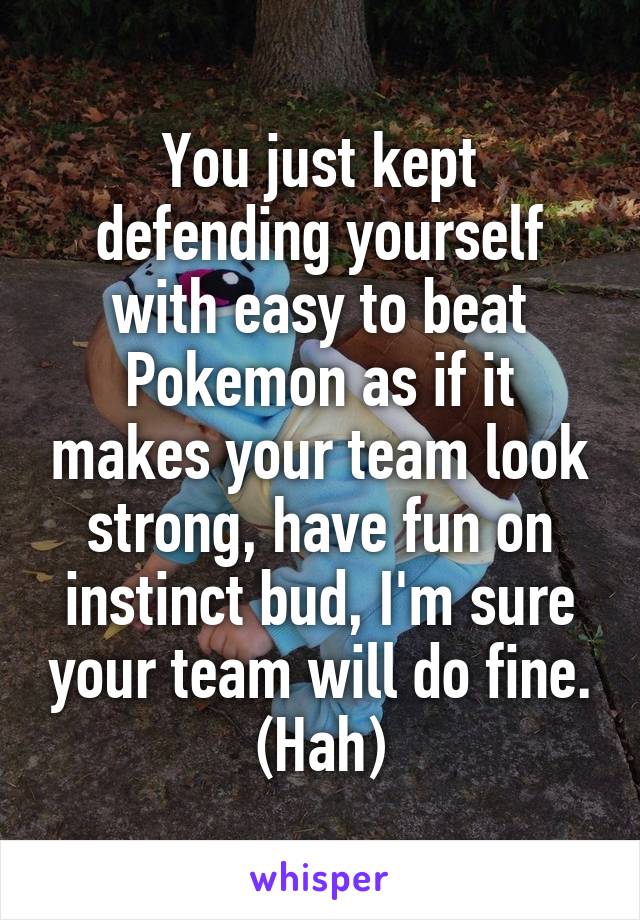 You just kept defending yourself with easy to beat Pokemon as if it makes your team look strong, have fun on instinct bud, I'm sure your team will do fine. (Hah)