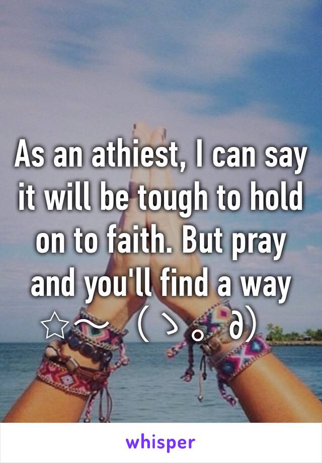 As an athiest, I can say it will be tough to hold on to faith. But pray and you'll find a way  ☆〜（ゝ。∂）