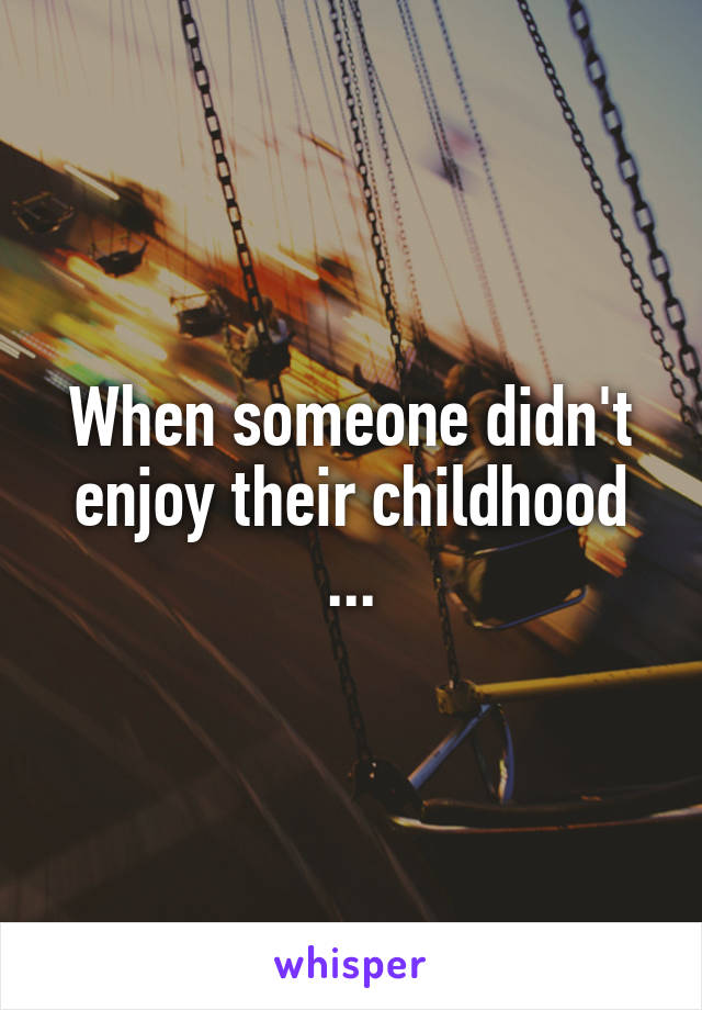 When someone didn't enjoy their childhood ...