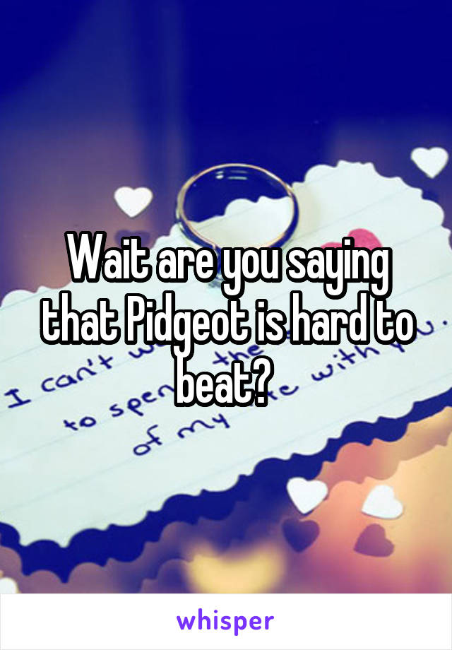 Wait are you saying that Pidgeot is hard to beat? 