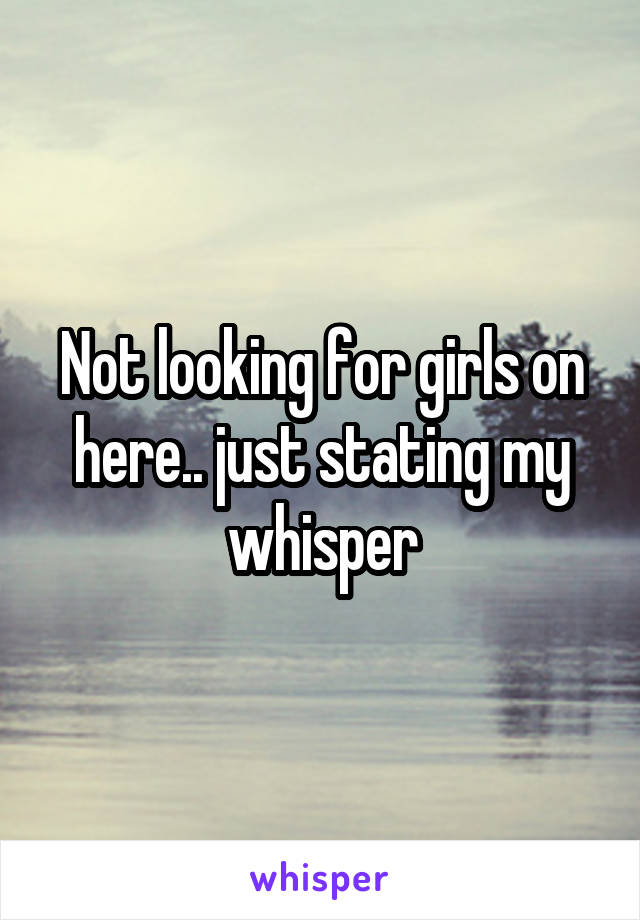 Not looking for girls on here.. just stating my whisper