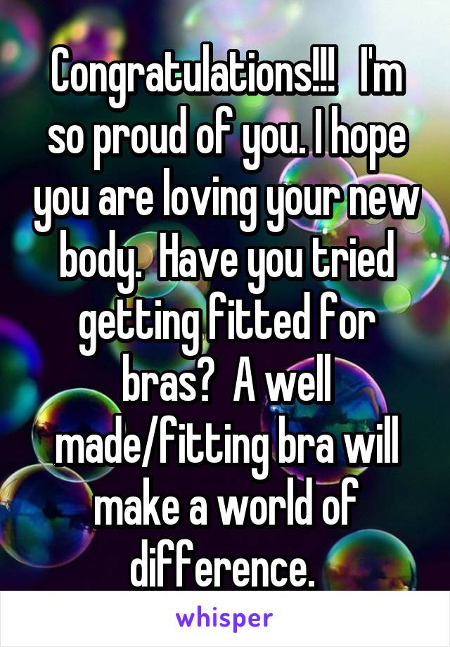 Congratulations!!!   I'm so proud of you. I hope you are loving your new body.  Have you tried getting fitted for bras?  A well made/fitting bra will make a world of difference. 
