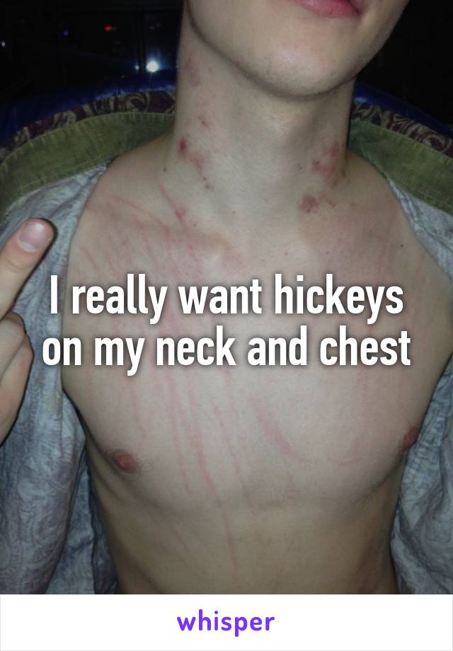 I really want hickeys on my neck and chest