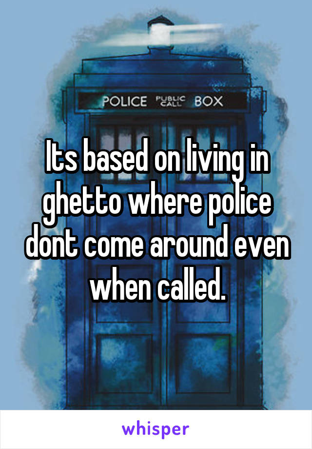 Its based on living in ghetto where police dont come around even when called.