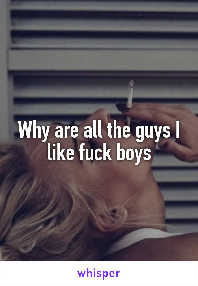 Why are all the guys I like fuck boys