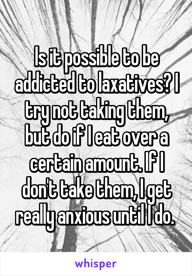 Is it possible to be addicted to laxatives? I try not taking them, but do if I eat over a certain amount. If I don't take them, I get really anxious until I do. 