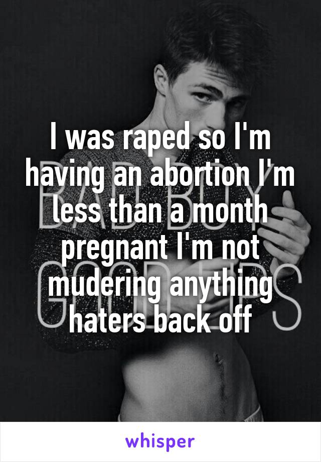 I was raped so I'm having an abortion I'm less than a month pregnant I'm not mudering anything haters back off