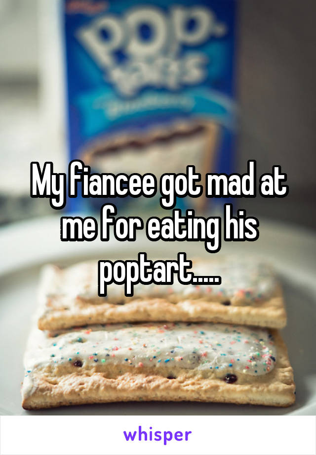 My fiancee got mad at me for eating his poptart.....