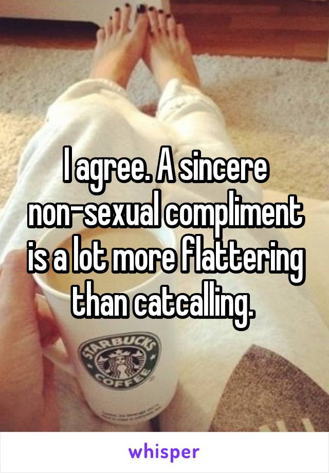 I agree. A sincere non-sexual compliment is a lot more flattering than catcalling. 