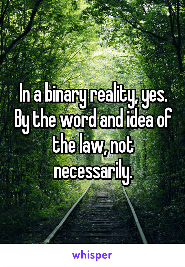 In a binary reality, yes. By the word and idea of the law, not necessarily.